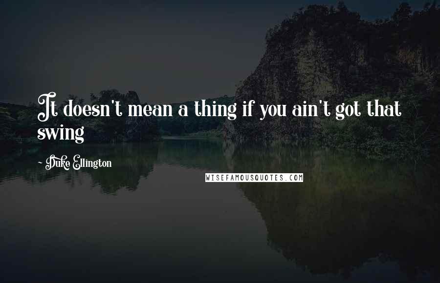 Duke Ellington Quotes: It doesn't mean a thing if you ain't got that swing