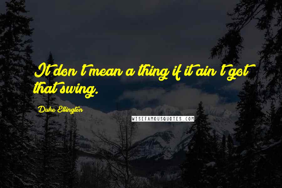 Duke Ellington Quotes: It don't mean a thing if it ain't got that swing.