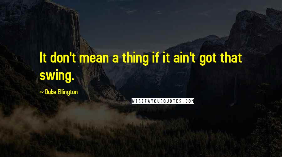 Duke Ellington Quotes: It don't mean a thing if it ain't got that swing.