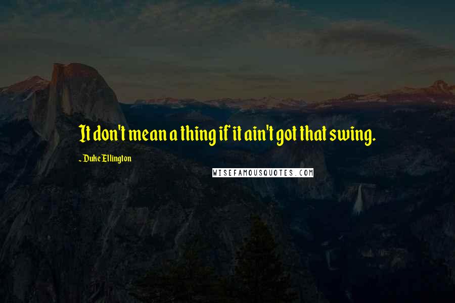 Duke Ellington Quotes: It don't mean a thing if it ain't got that swing.