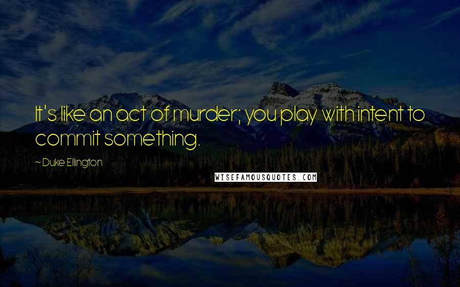 Duke Ellington Quotes: It's like an act of murder; you play with intent to commit something.