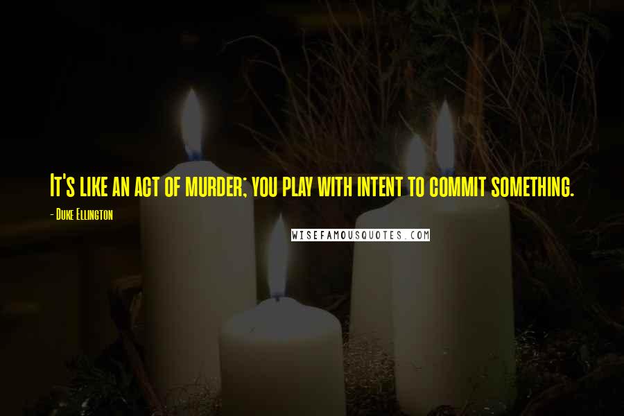 Duke Ellington Quotes: It's like an act of murder; you play with intent to commit something.