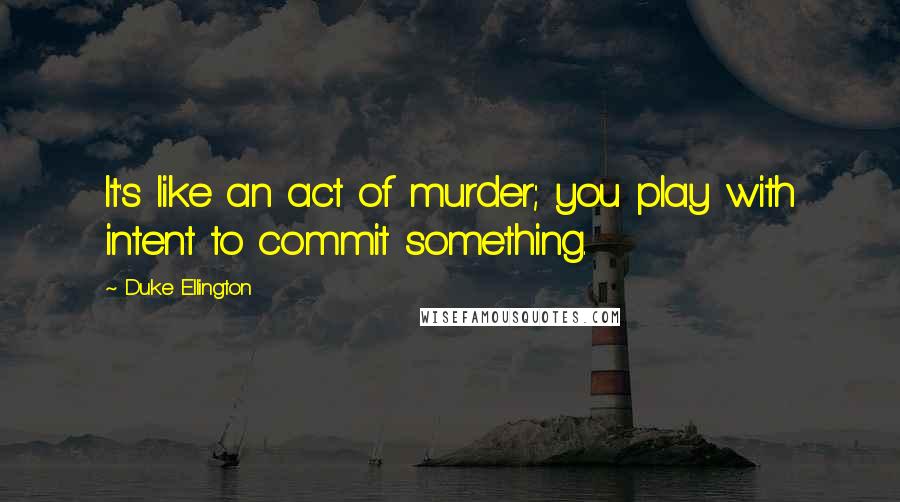 Duke Ellington Quotes: It's like an act of murder; you play with intent to commit something.