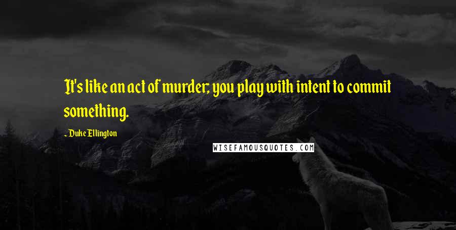 Duke Ellington Quotes: It's like an act of murder; you play with intent to commit something.