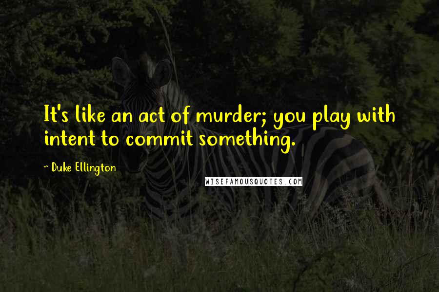 Duke Ellington Quotes: It's like an act of murder; you play with intent to commit something.