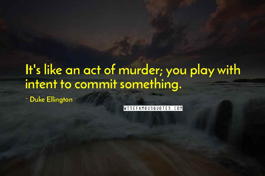 Duke Ellington Quotes: It's like an act of murder; you play with intent to commit something.