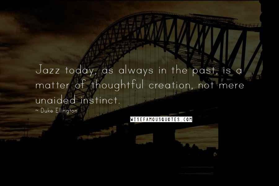 Duke Ellington Quotes: Jazz today, as always in the past, is a matter of thoughtful creation, not mere unaided instinct.
