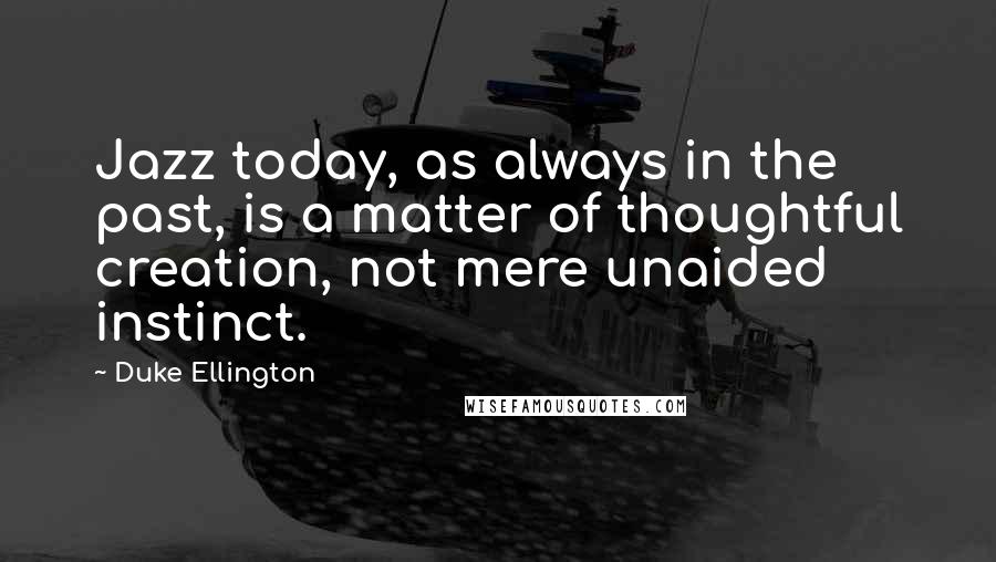 Duke Ellington Quotes: Jazz today, as always in the past, is a matter of thoughtful creation, not mere unaided instinct.