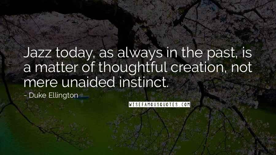 Duke Ellington Quotes: Jazz today, as always in the past, is a matter of thoughtful creation, not mere unaided instinct.