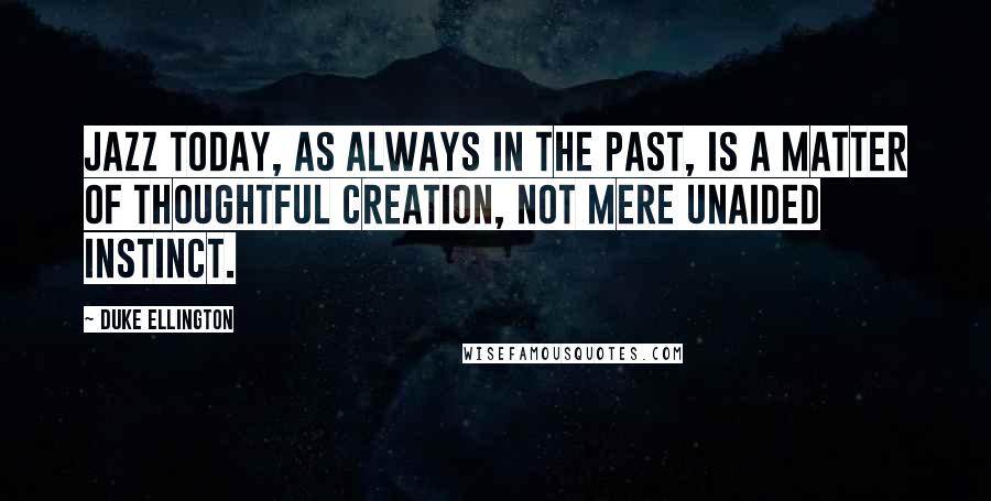 Duke Ellington Quotes: Jazz today, as always in the past, is a matter of thoughtful creation, not mere unaided instinct.