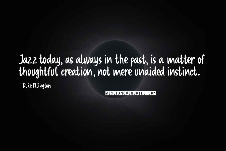 Duke Ellington Quotes: Jazz today, as always in the past, is a matter of thoughtful creation, not mere unaided instinct.