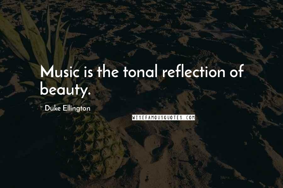 Duke Ellington Quotes: Music is the tonal reflection of beauty.