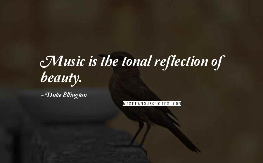 Duke Ellington Quotes: Music is the tonal reflection of beauty.