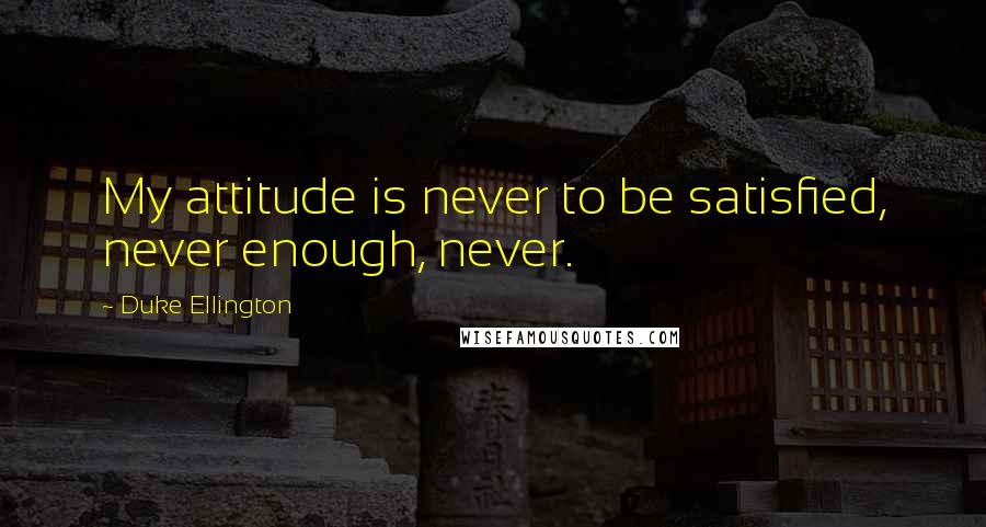 Duke Ellington Quotes: My attitude is never to be satisfied, never enough, never.