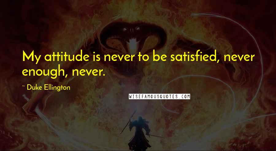 Duke Ellington Quotes: My attitude is never to be satisfied, never enough, never.