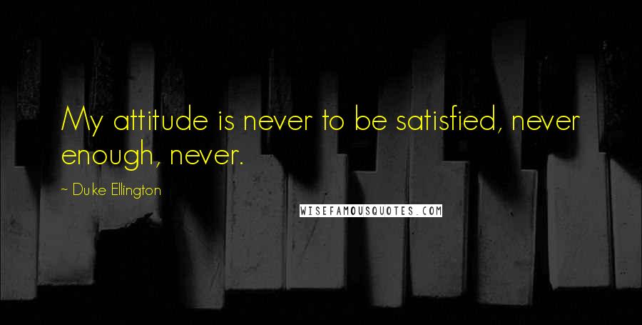 Duke Ellington Quotes: My attitude is never to be satisfied, never enough, never.