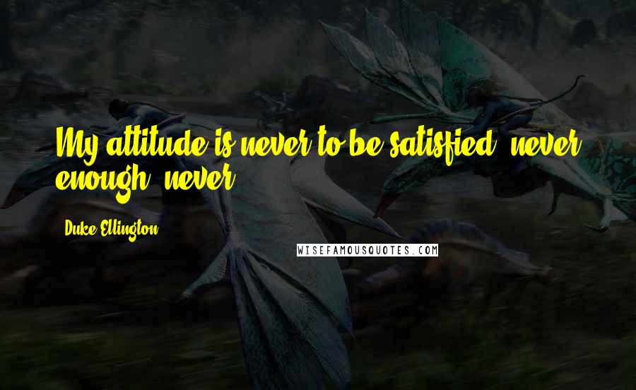 Duke Ellington Quotes: My attitude is never to be satisfied, never enough, never.