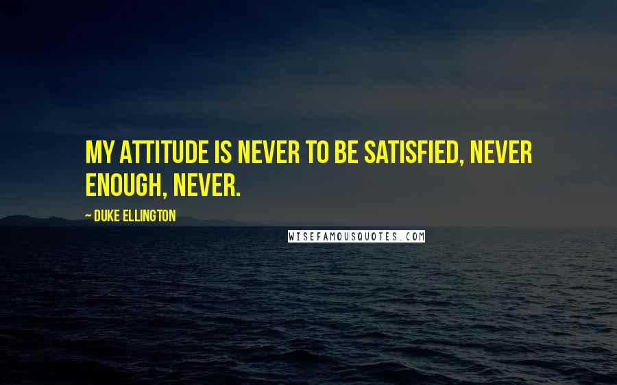 Duke Ellington Quotes: My attitude is never to be satisfied, never enough, never.