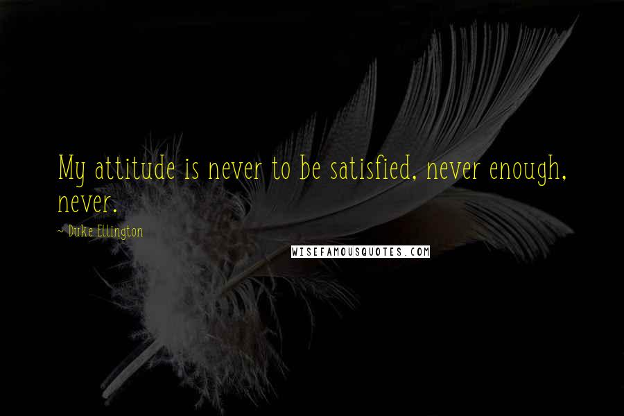 Duke Ellington Quotes: My attitude is never to be satisfied, never enough, never.