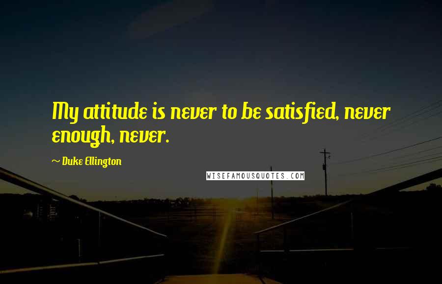 Duke Ellington Quotes: My attitude is never to be satisfied, never enough, never.