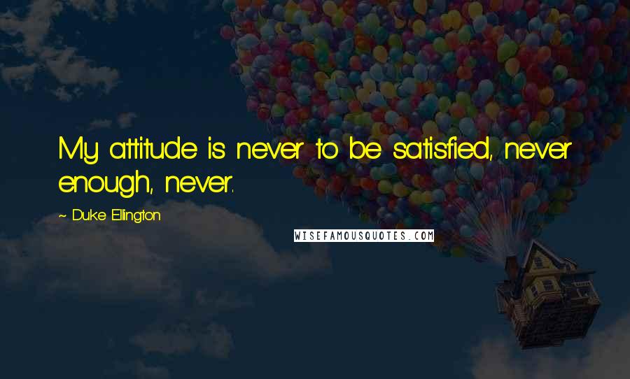 Duke Ellington Quotes: My attitude is never to be satisfied, never enough, never.