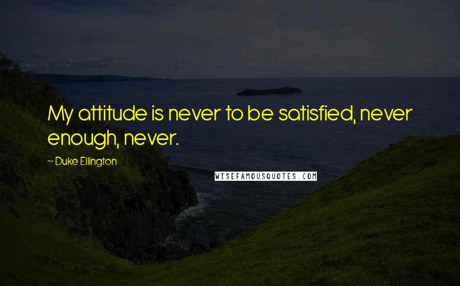 Duke Ellington Quotes: My attitude is never to be satisfied, never enough, never.