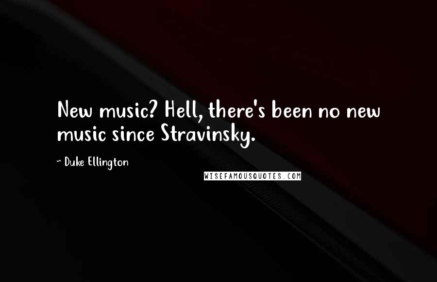 Duke Ellington Quotes: New music? Hell, there's been no new music since Stravinsky.