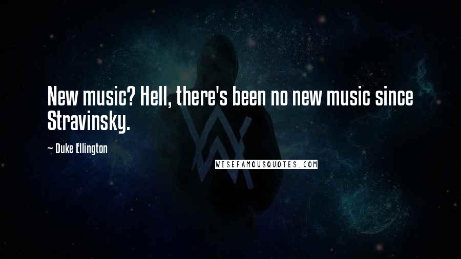 Duke Ellington Quotes: New music? Hell, there's been no new music since Stravinsky.