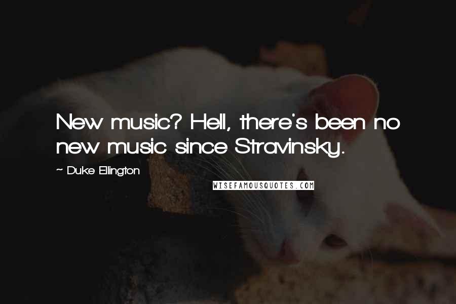 Duke Ellington Quotes: New music? Hell, there's been no new music since Stravinsky.