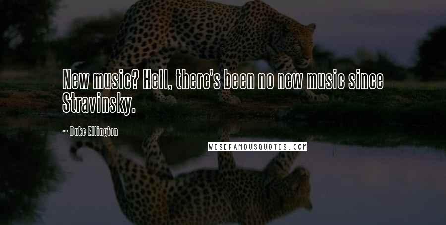 Duke Ellington Quotes: New music? Hell, there's been no new music since Stravinsky.