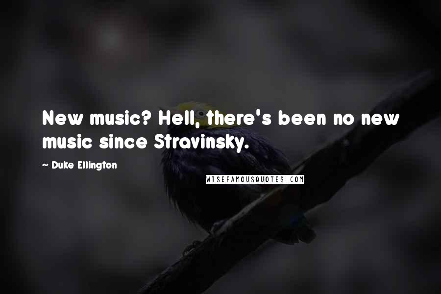 Duke Ellington Quotes: New music? Hell, there's been no new music since Stravinsky.