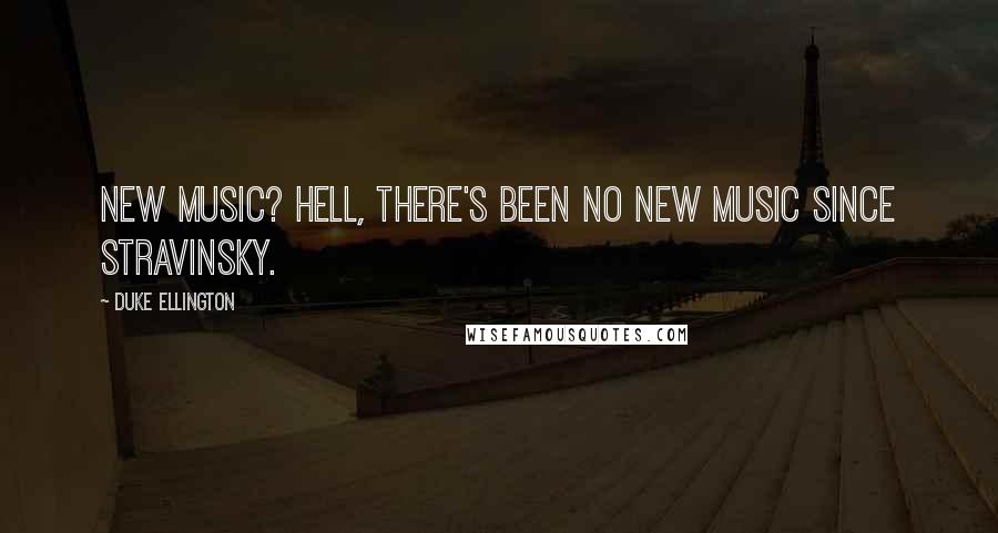 Duke Ellington Quotes: New music? Hell, there's been no new music since Stravinsky.