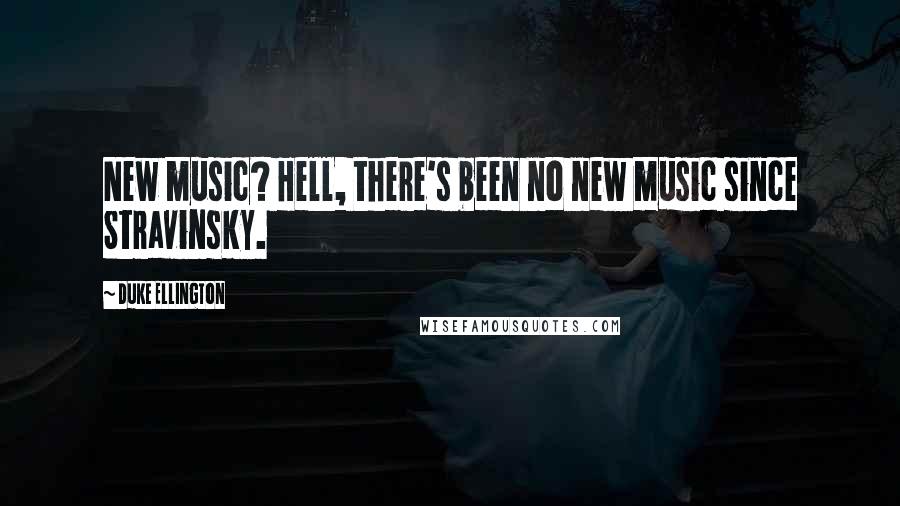 Duke Ellington Quotes: New music? Hell, there's been no new music since Stravinsky.