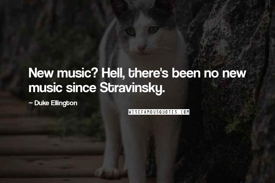 Duke Ellington Quotes: New music? Hell, there's been no new music since Stravinsky.