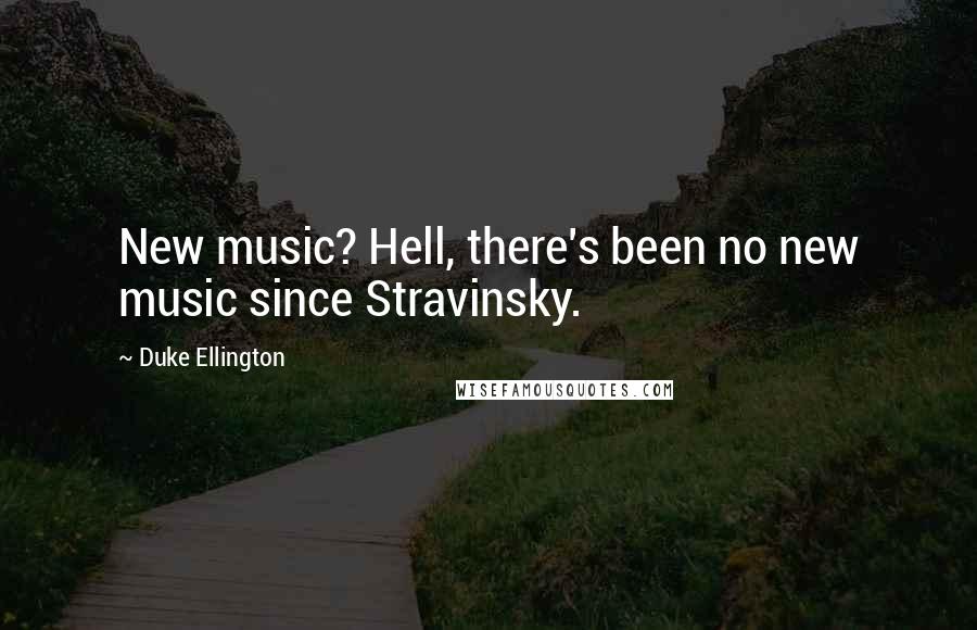 Duke Ellington Quotes: New music? Hell, there's been no new music since Stravinsky.