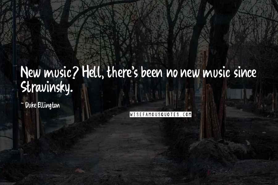 Duke Ellington Quotes: New music? Hell, there's been no new music since Stravinsky.