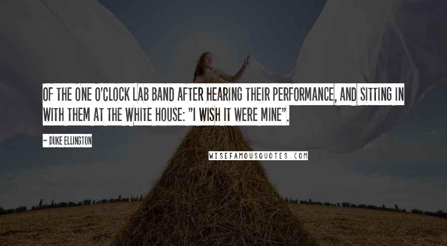 Duke Ellington Quotes: Of the One O'Clock Lab Band after hearing their performance, and sitting in with them at the White House: "I wish it were mine".