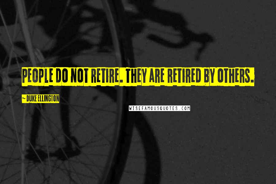 Duke Ellington Quotes: People do not retire. They are retired by others.