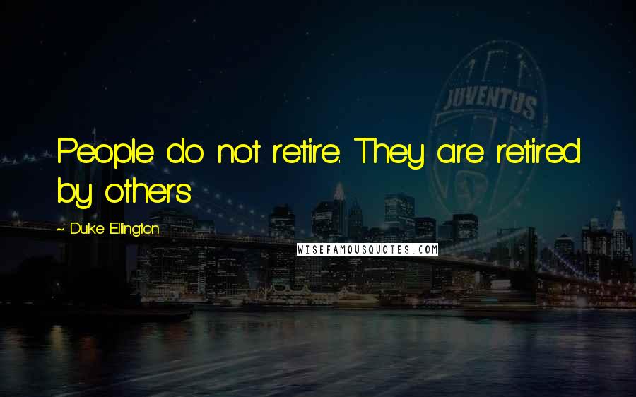 Duke Ellington Quotes: People do not retire. They are retired by others.