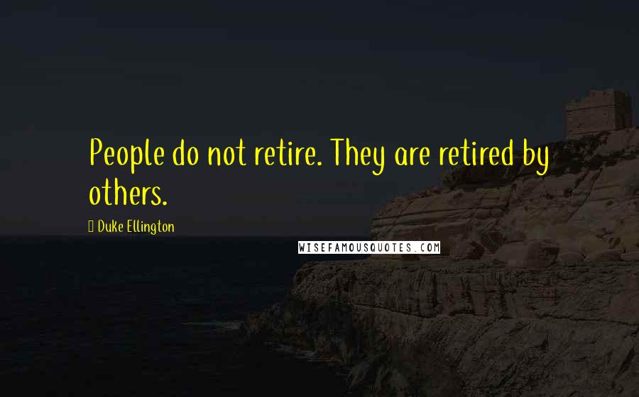 Duke Ellington Quotes: People do not retire. They are retired by others.