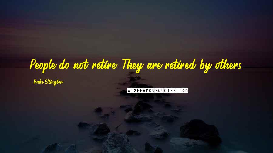 Duke Ellington Quotes: People do not retire. They are retired by others.