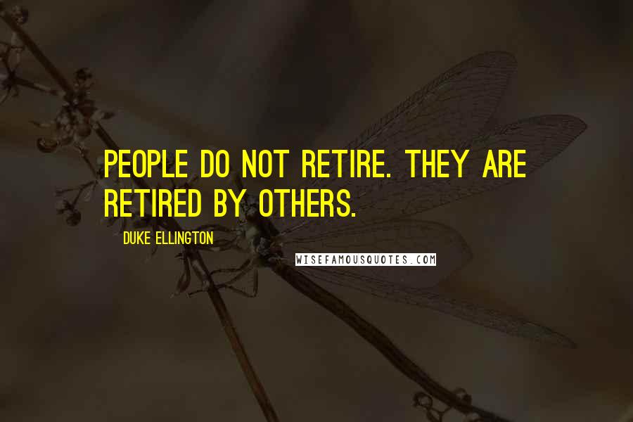 Duke Ellington Quotes: People do not retire. They are retired by others.