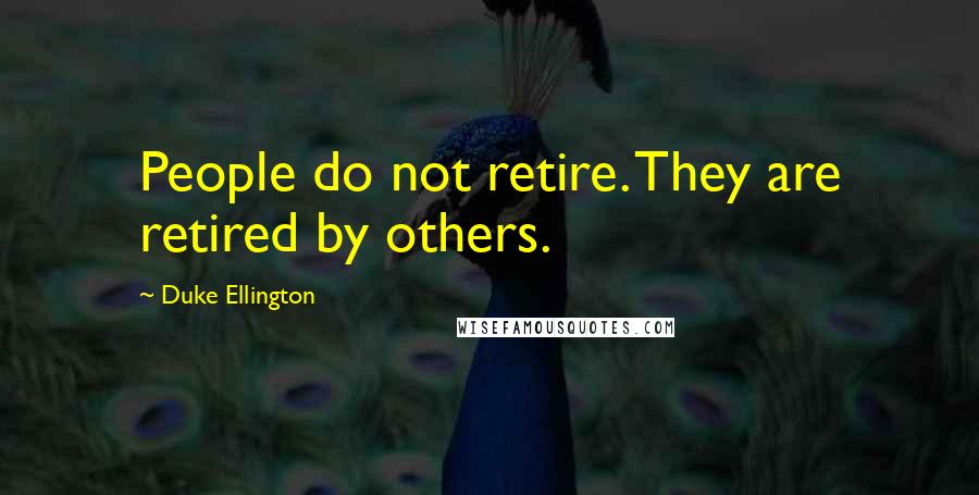 Duke Ellington Quotes: People do not retire. They are retired by others.