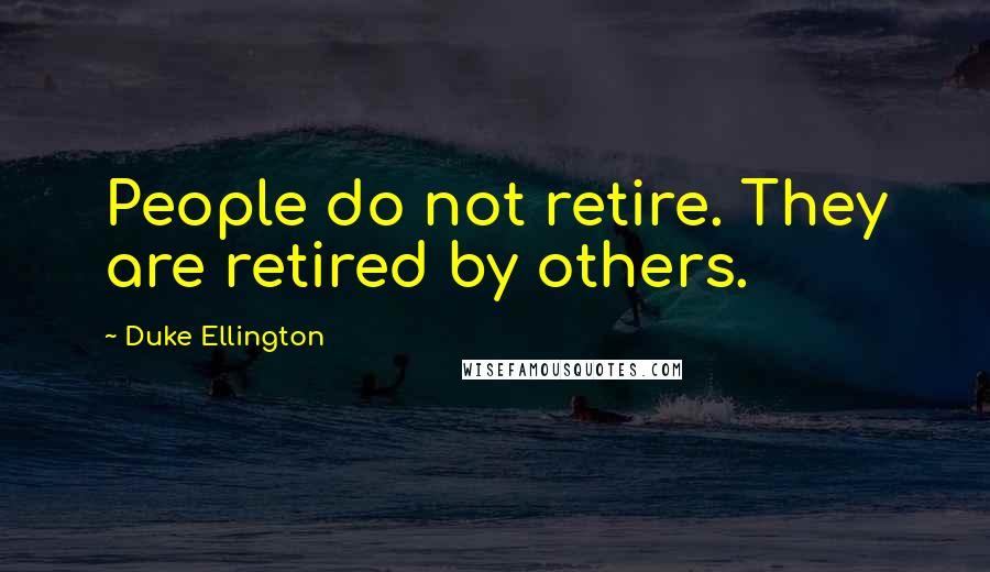 Duke Ellington Quotes: People do not retire. They are retired by others.