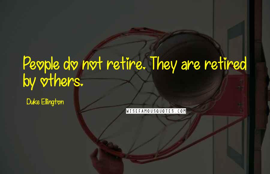 Duke Ellington Quotes: People do not retire. They are retired by others.