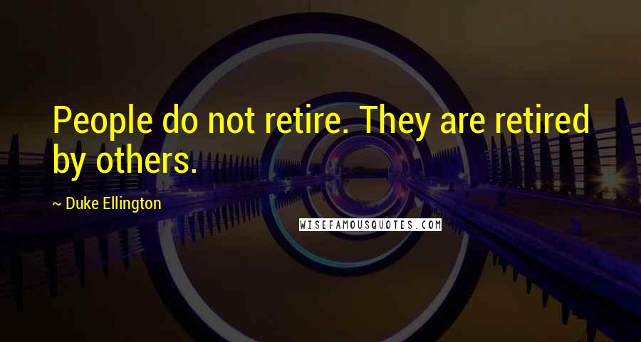 Duke Ellington Quotes: People do not retire. They are retired by others.
