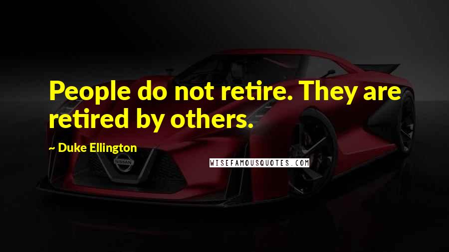 Duke Ellington Quotes: People do not retire. They are retired by others.