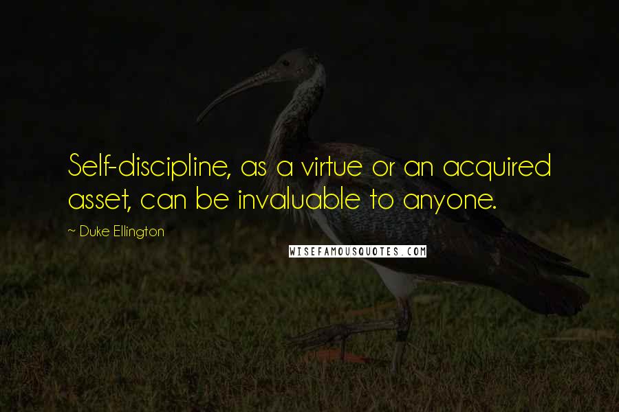 Duke Ellington Quotes: Self-discipline, as a virtue or an acquired asset, can be invaluable to anyone.