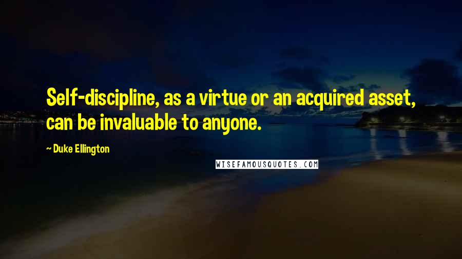 Duke Ellington Quotes: Self-discipline, as a virtue or an acquired asset, can be invaluable to anyone.
