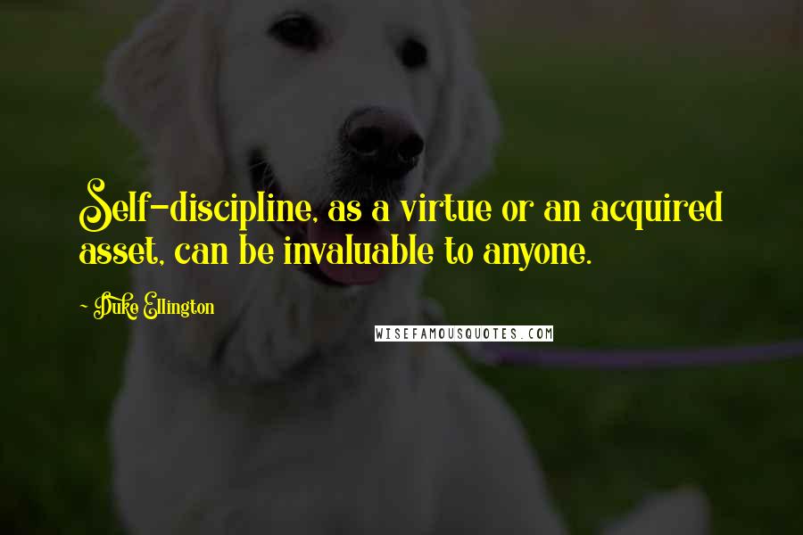 Duke Ellington Quotes: Self-discipline, as a virtue or an acquired asset, can be invaluable to anyone.